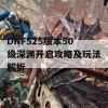 DNF525版本50级深渊开启攻略及玩法解析