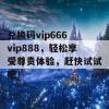 兑换码vip666 vip888，轻松享受尊贵体验，赶快试试吧！