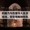 岛国成人动作片加勒比的魅力与热情令人无法抵挡，带你领略别样风情！