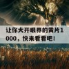 让你大开眼界的黄片1000，快来看看吧！