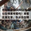 想知道原怪汉网52可以在哪里观看吗？来看这篇文章，告诉你在哪看原怪汉网52！