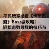 平民玩家必看《卡布西游》Boss战攻略：轻松击败强敌的技巧与策略