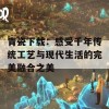 青瓷下载：感受千年传统工艺与现代生活的完美融合之美