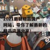 2021最新精品国产网站，带你了解最新的精品资源分享！