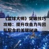 《篮球大师》突破技巧攻略：提升攻击力与团队配合的关键秘诀