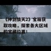 《神剑情天2》宝箱获取攻略，探索各大区域的宝藏位置！