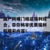 国产网曝门精品福利综合，带你畅享优质福利和精彩内容！