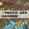 一场精彩对决：东亚杯日本对战韩国！