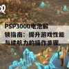 PSP3000电池解锁指南：提升游戏性能与续航力的操作步骤