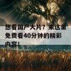 想看国产大片？来这里免费看40分钟的精彩内容！