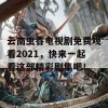 云南虫谷电视剧免费观看2021，快来一起看这部精彩剧集吧！