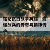 铭记抗日战争英雄：最强战兵的传奇与精神传承