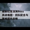 破解红莲深渊Boss挑战难题：团队配合与策略提升攻略