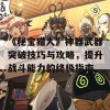 《秘宝猎人》神器武器突破技巧与攻略，提升战斗能力的终极指南