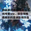 精品亚洲成AV人片在线观看ww，带你领略最精彩的亚洲影视作品！