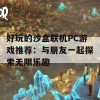 好玩的沙盒联机PC游戏推荐：与朋友一起探索无限乐趣