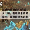 亚洲和欧洲的AV内容大比拼，看看哪个更受欢迎！亚洲欧洲无码专区AV