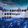 想找个有趣的地方聊聊？来看看t66ycom社区吧！