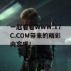 一起看看WWW.17C.COM带来的精彩内容吧！