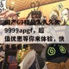 国产69精品久久久久9999apgf，超值优惠等你来体验，快来看看吧！