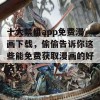 十大禁用app免费漫画下载，偷偷告诉你这些能免费获取漫画的好去处！