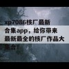 xp7086核厂最新合集app，给你带来最新最全的核厂作品大集合！