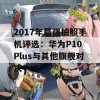 2017年最强拍照手机评选：华为P10 Plus与其他旗舰对决