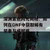 深渊紫色闪光揭秘：如何在DNF中获取稀有装备与成就感