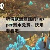 听说欧洲最强的rapper潮水免费，快来看看吧！