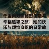 千金肉奴的秘密生活与幸福追求之旅：她的快乐与烦恼交织的日常故事