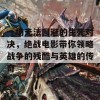 一场无法回避的生死对决，绝战电影带你领略战争的残酷与英雄的传奇