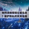 如何清除探探位置信息？保护隐私的实用指南