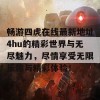 畅游四虎在线最新地址4hu的精彩世界与无尽魅力，尽情享受无限乐趣与精彩体验！