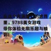 在这个充满魅力的世界里，9788美女游戏带你体验无限乐趣与精彩！