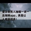 看这些真人抽搐一进一出视频app，真是让人瞠目结舌！