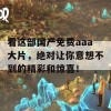 看这部国产免费aaa大片，绝对让你意想不到的精彩和惊喜！