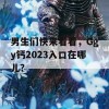 男生们快来看看，Ggy钙2023入口在哪儿？