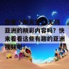 想要了解天堂av无码亚洲的精彩内容吗？快来看看这些有趣的亚洲视频吧！