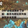 DNF滑稽深渊补丁详解：新手与老玩家共探幽默副本乐趣