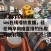 高清vpswindows在线播放直播，轻松畅享网络直播的乐趣与便利