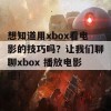 想知道用xbox看电影的技巧吗？让我们聊聊xbox 播放电影吧！