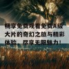 畅享免费观看免费A级大片的奇幻之旅与精彩体验，尽享无限魅力！