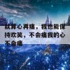 就算心再痛，我也能保持欢笑，不会痛我的心不会痛