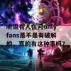 听说有人在问onlyfans是不是有破解的，真的有这种事吗？