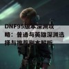 DNF95版本深渊攻略：普通与英雄深渊选择与推荐副本解析