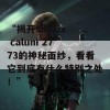 “揭开sikixix caluni 2773的神秘面纱，看看它到底有什么特别之处！”