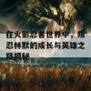 在火影忍者世界中，叛忍林默的成长与英雄之路揭秘