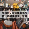 国产精品无码AV天天爽软件，带你体验无与伦比的畅快感受，享受每一刻的乐趣！