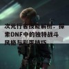 次元行者技能解析：探索DNF中的独特战斗风格与彩蛋技巧