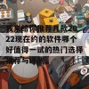 我来给你推荐几款2022现在约的软件哪个好值得一试的热门选择推荐与评测。